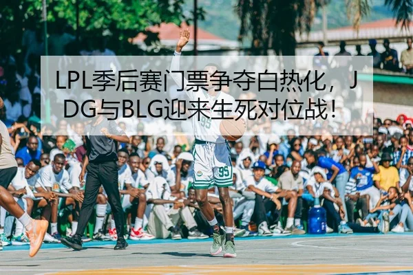 LPL季后赛门票争夺白热化，JDG与BLG迎来生死对位战！