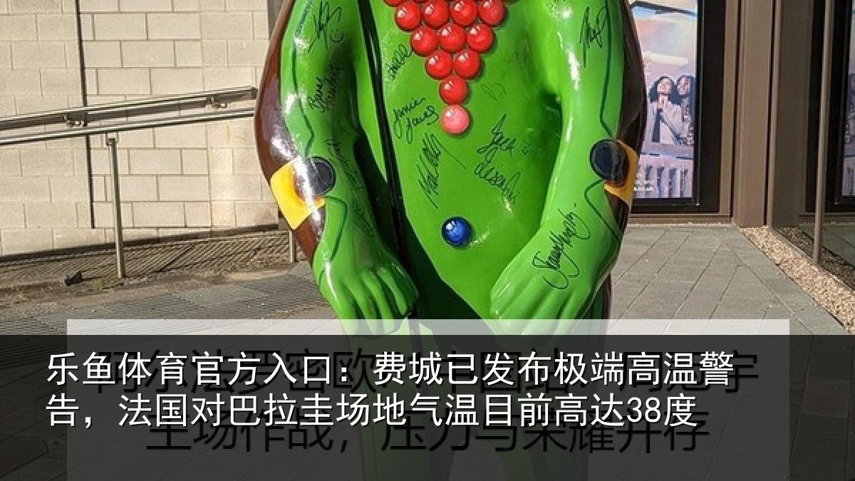 乐鱼体育官方入口：费城已发布极端高温警告，法国对巴拉圭场地气温目前高达38度