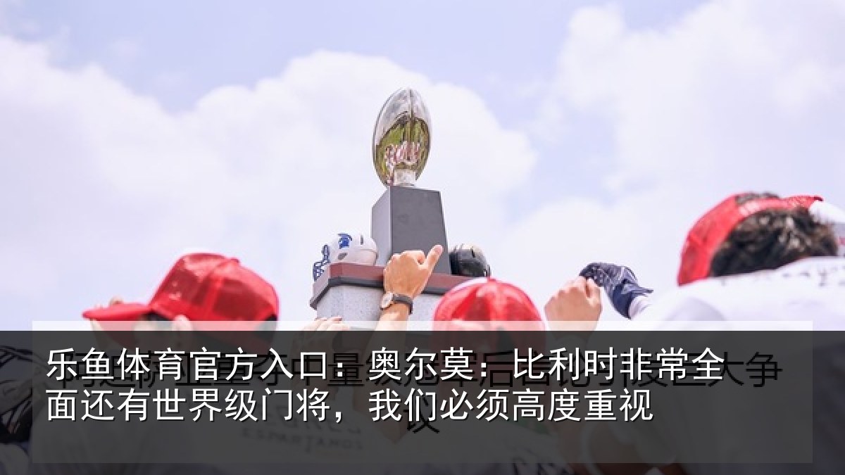 乐鱼体育官方入口：奥尔相关情况还有相关情况须高度重视
