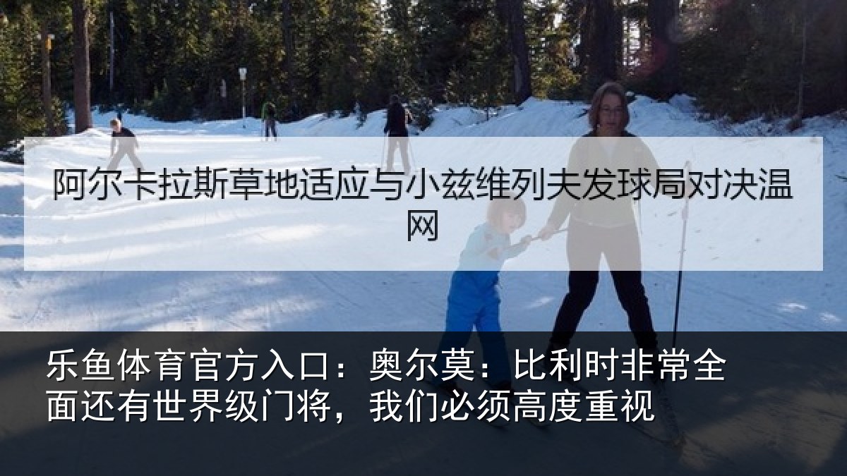 乐鱼体育官方入口：奥尔莫：比利时非常全面还有世界级门将，我们必须高度重视