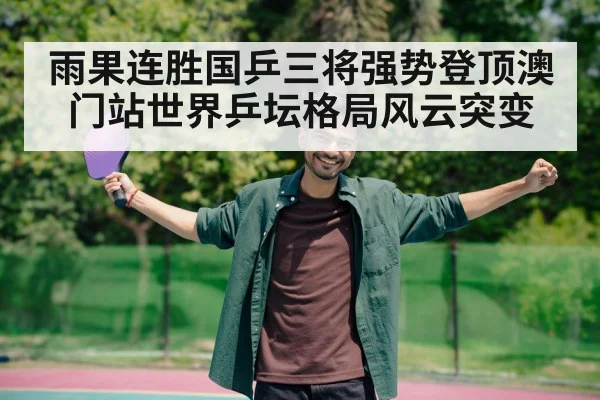 雨果连胜国乒三将强势登顶澳门站世界乒坛格局风云突变