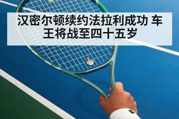汉密尔顿续约法拉利成功 车王将战至四十五岁